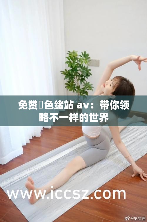 免赞黡色绪站 av：带你领略不一样的世界