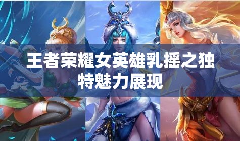 王者荣耀女英雄乳摇之独特魅力展现