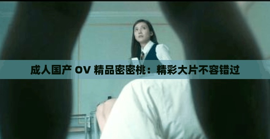 成人国产 OV 精品密密桃：精彩大片不容错过