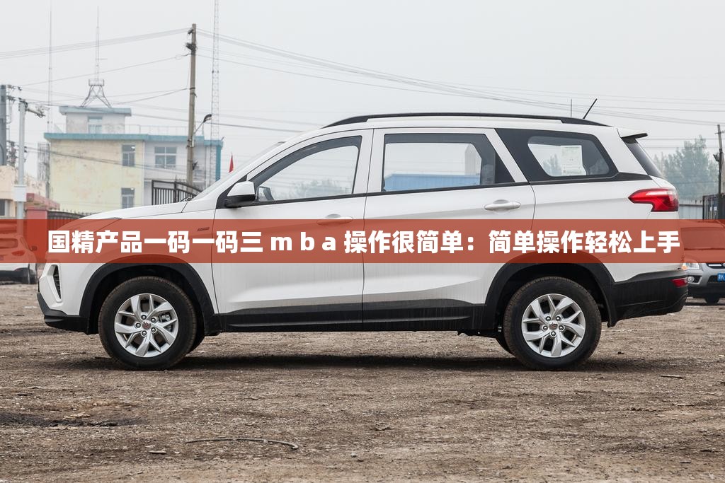 国精产品一码一码三 m b a 操作很简单：简单操作轻松上手