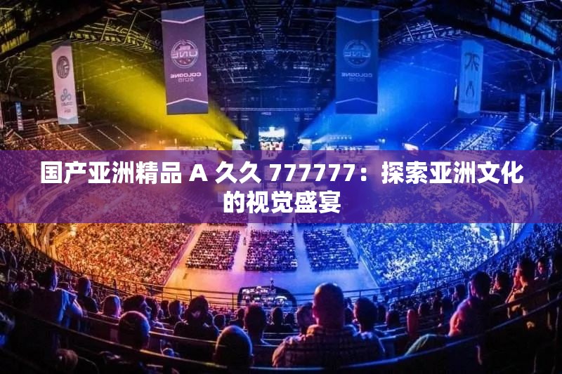 国产亚洲精品 A 久久 777777：探索亚洲文化的视觉盛宴