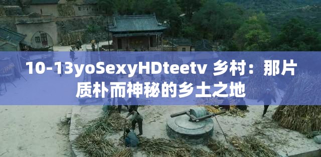 10-13yoSexyHDteetv 乡村：那片质朴而神秘的乡土之地