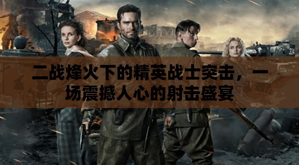 二战烽火下的精英战士突击，一场震撼人心的射击盛宴
