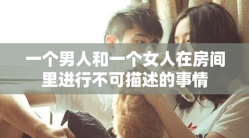 一个男人和一个女人在房间里进行不可描述的事情