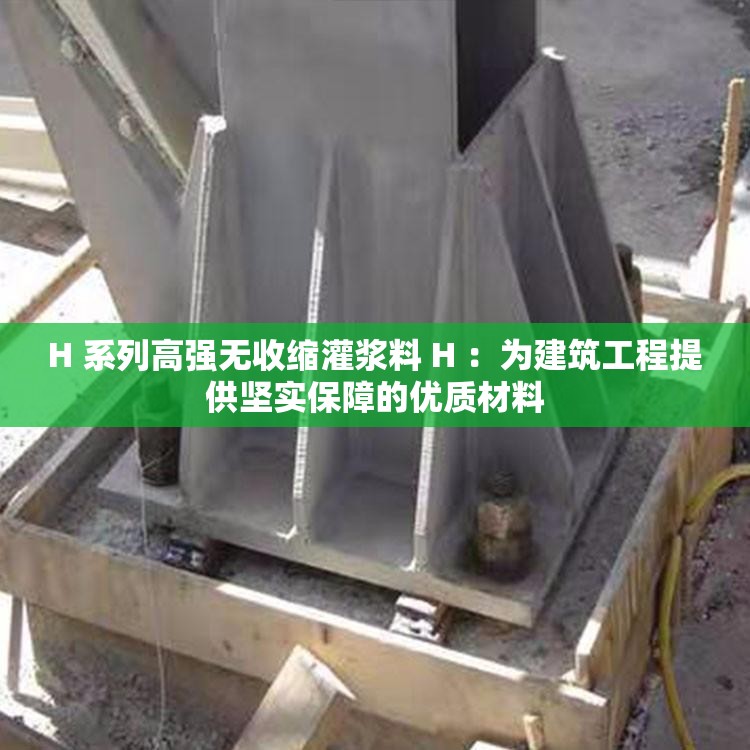 H 系列高强无收缩灌浆料 H ：为建筑工程提供坚实保障的优质材料