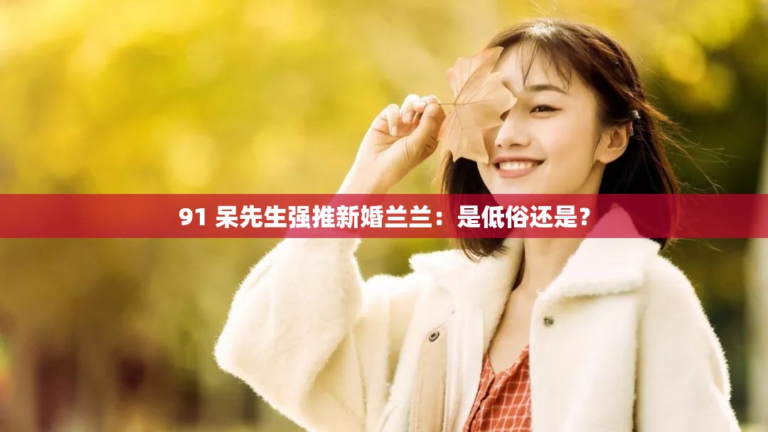 91 呆先生强推新婚兰兰：是低俗还是？