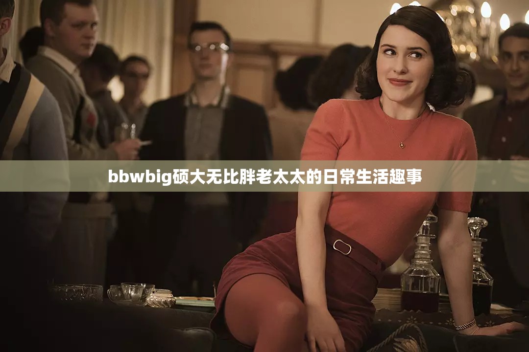 bbwbig硕大无比胖老太太的日常生活趣事