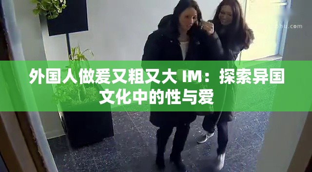 外国人做爰又粗又大 IM：探索异国文化中的性与爱