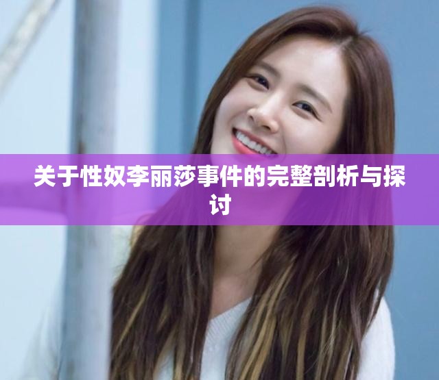 关于性奴李丽莎事件的完整剖析与探讨