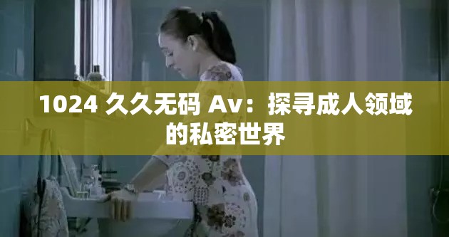 1024 久久无码 Av：探寻成人领域的私密世界