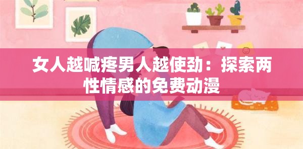女人越喊疼男人越使劲：探索两性情感的免费动漫