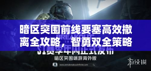 暗区突围前线要塞高效撤离全攻略，智勇双全策略助你突破重重重围
