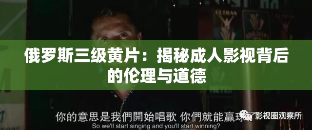 俄罗斯三级黄片：揭秘成人影视背后的伦理与道德