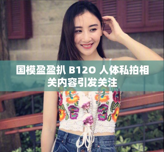 国模盈盈扒 B12O 人体私拍相关内容引发关注