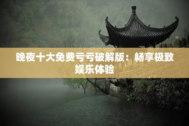 晚夜十大免费亏亏破解版：畅享极致娱乐体验