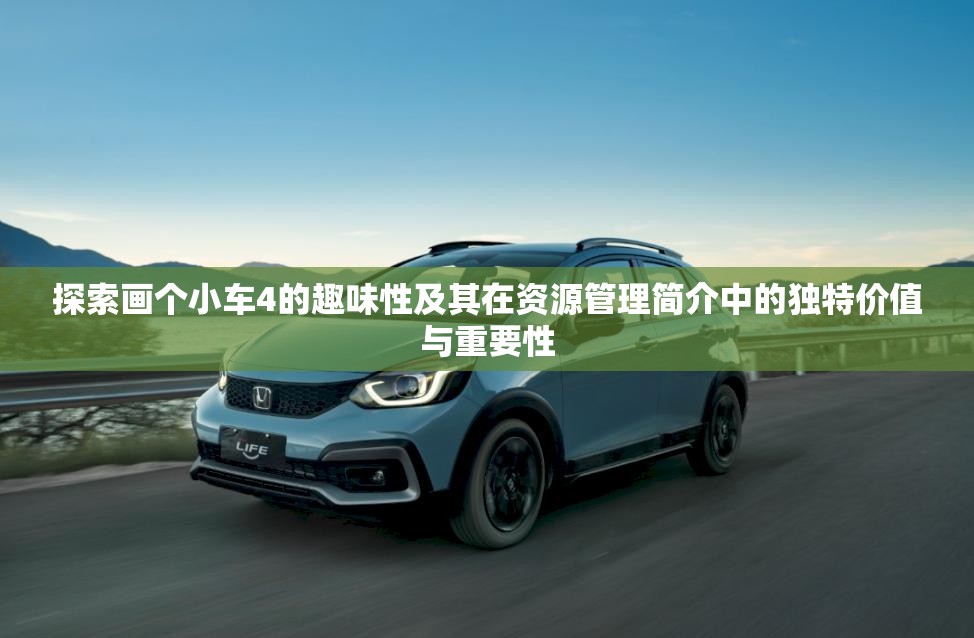 探索画个小车4的趣味性及其在资源管理简介中的独特价值与重要性