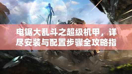电锯大乱斗之超级机甲，详尽安装与配置步骤全攻略指南