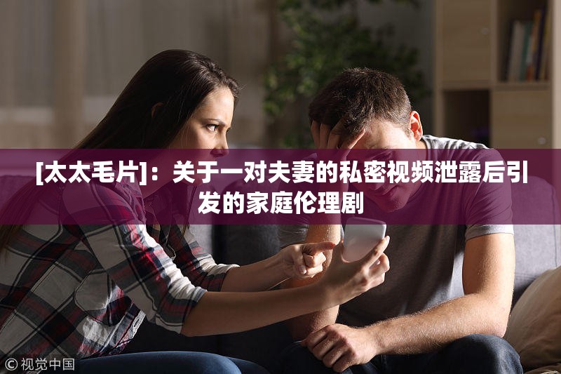 [太太毛片]：关于一对夫妻的私密视频泄露后引发的家庭伦理剧