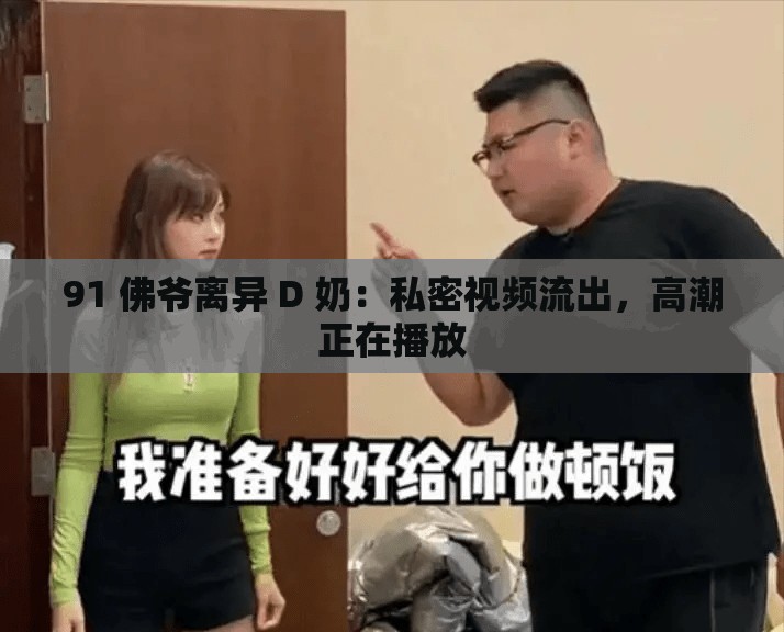 91 佛爷离异 D 奶：私密视频流出，高潮正在播放