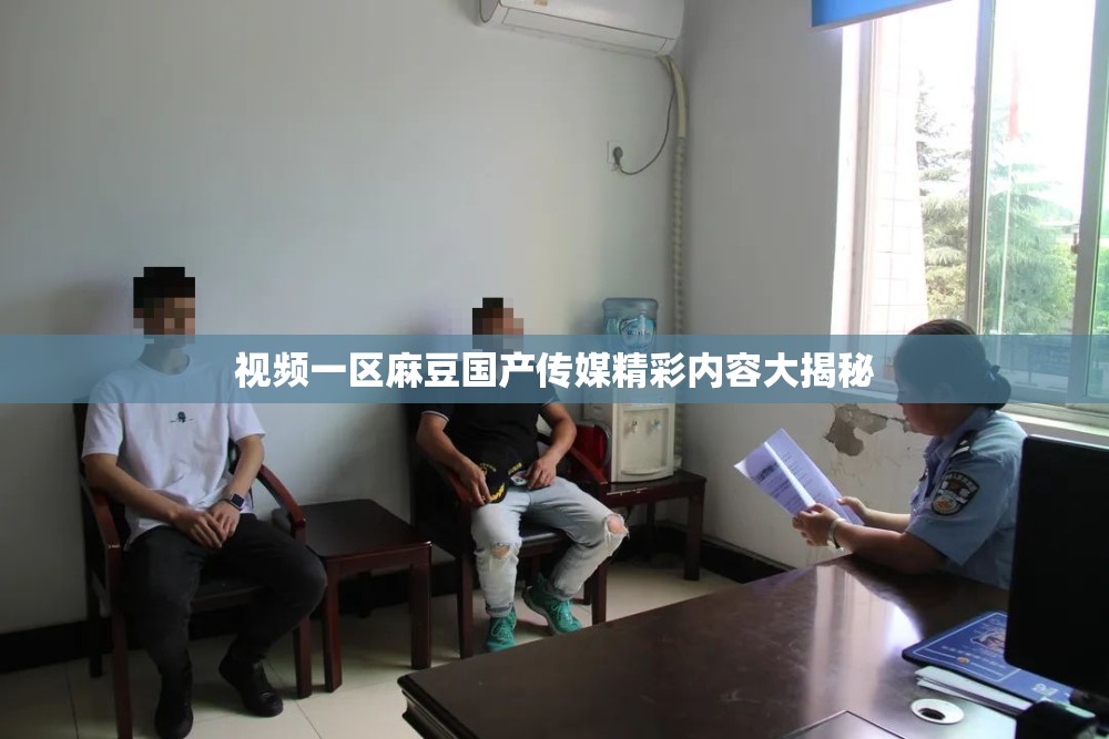 视频一区麻豆国产传媒精彩内容大揭秘