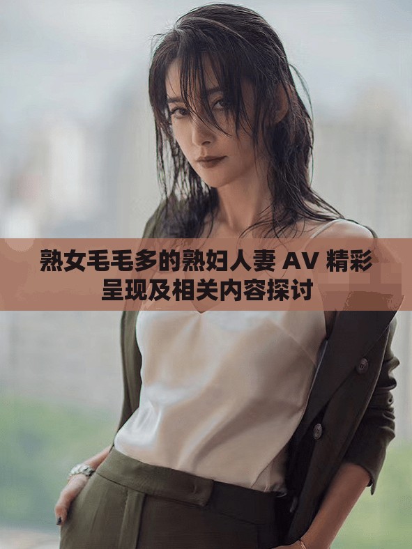 熟女毛毛多的熟妇人妻 AV 精彩呈现及相关内容探讨