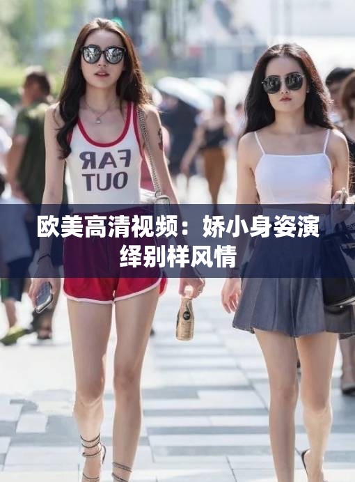 欧美高清视频：娇小身姿演绎别样风情