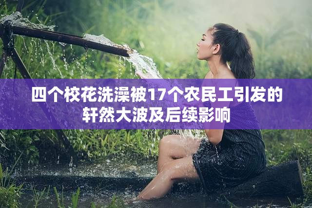 四个校花洗澡被17个农民工引发的轩然大波及后续影响