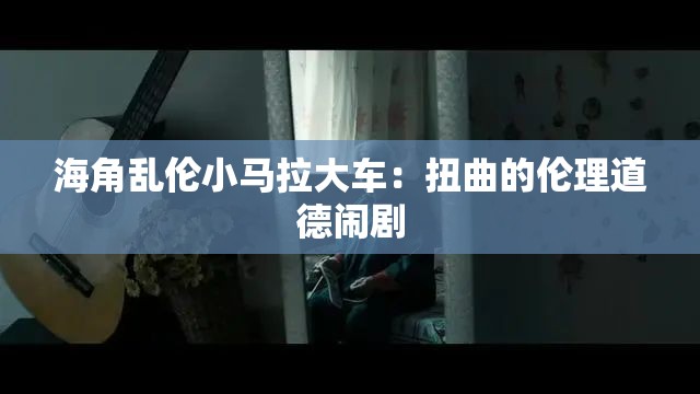 海角乱伦小马拉大车：扭曲的伦理道德闹剧