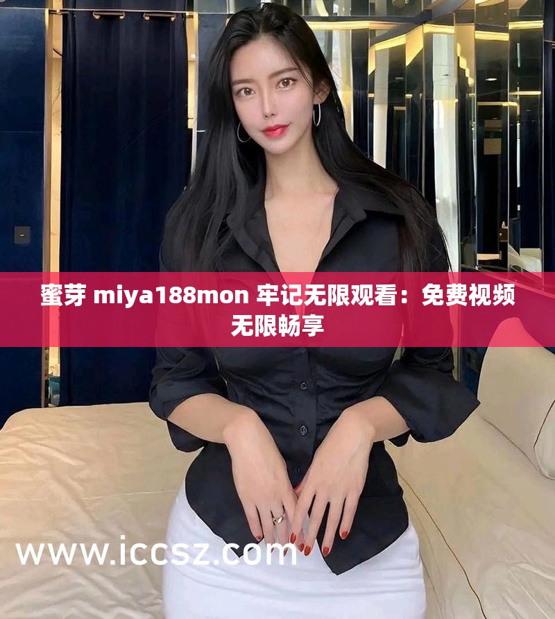 蜜芽 miya188mon 牢记无限观看：免费视频无限畅享