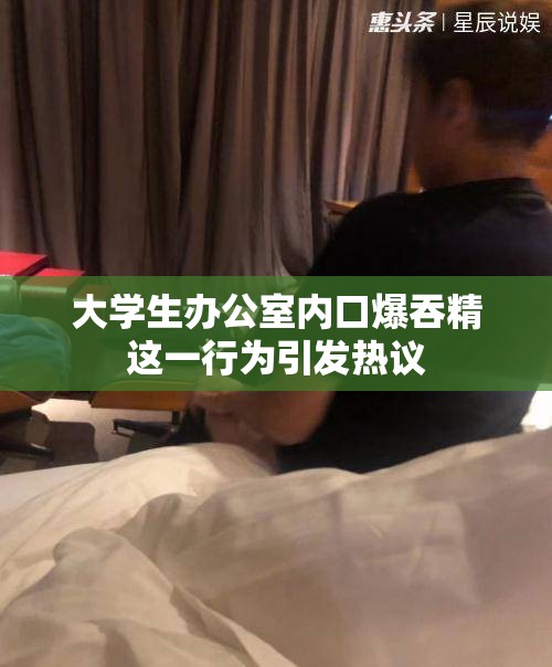 大学生办公室内口爆吞精这一行为引发热议