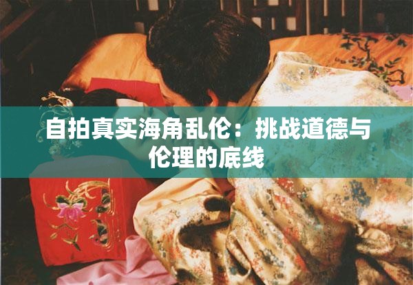 自拍真实海角乱伦：挑战道德与伦理的底线