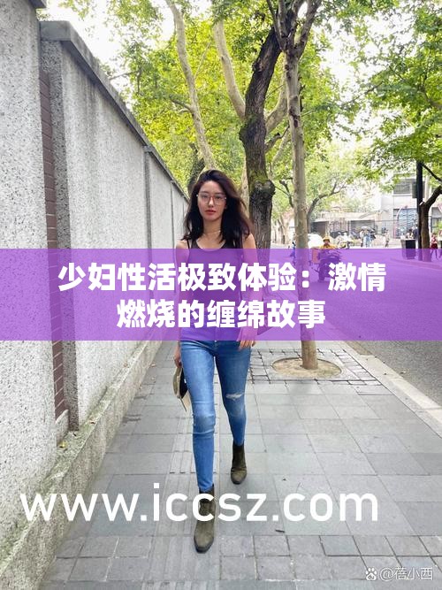 少妇性活极致体验：激情燃烧的缠绵故事