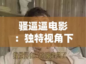 骚逼逼电影：独特视角下的别样风情呈现