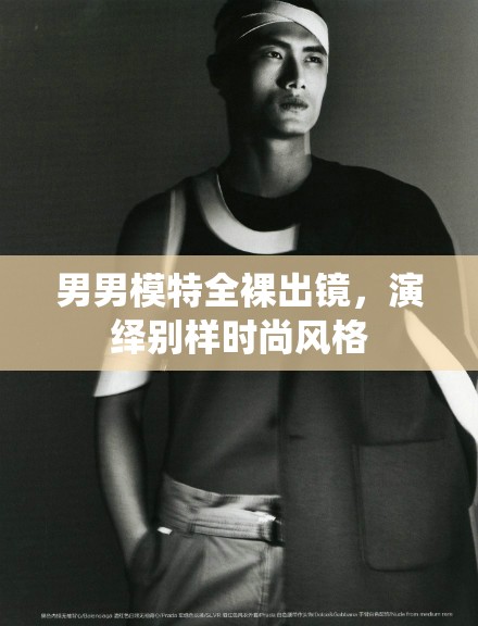 男男模特全裸出镜，演绎别样时尚风格