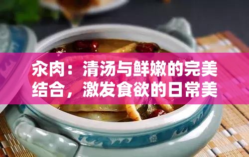 汆肉：清汤与鲜嫩的完美结合，激发食欲的日常美食