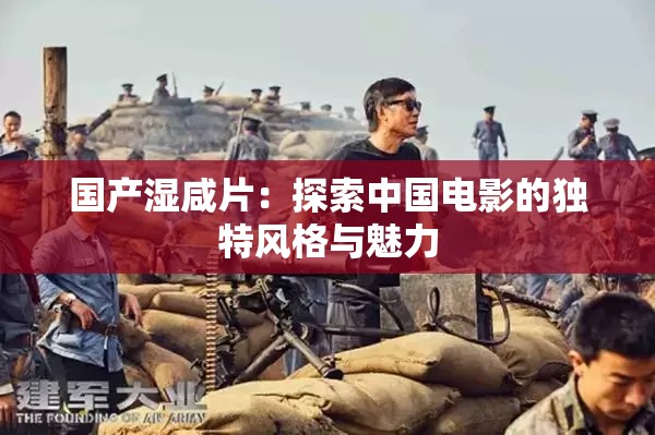 国产湿咸片：探索中国电影的独特风格与魅力