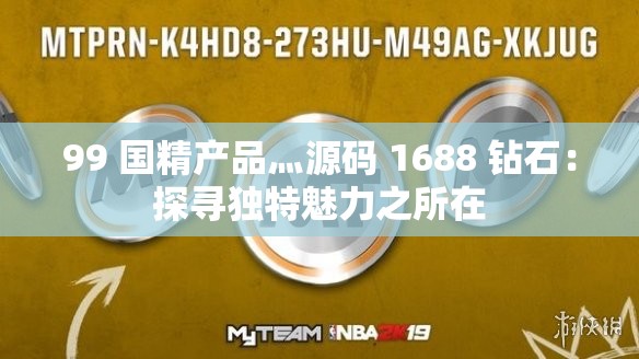99 国精产品灬源码 1688 钻石：探寻独特魅力之所在