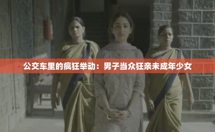 公交车里的疯狂举动：男子当众狂亲未成年少女