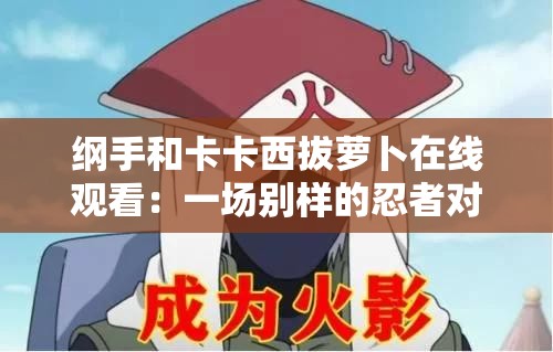纲手和卡卡西拔萝卜在线观看：一场别样的忍者对决