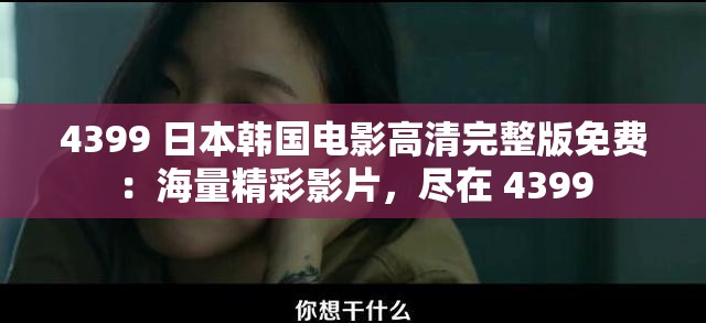 4399 日本韩国电影高清完整版免费：海量精彩影片，尽在 4399