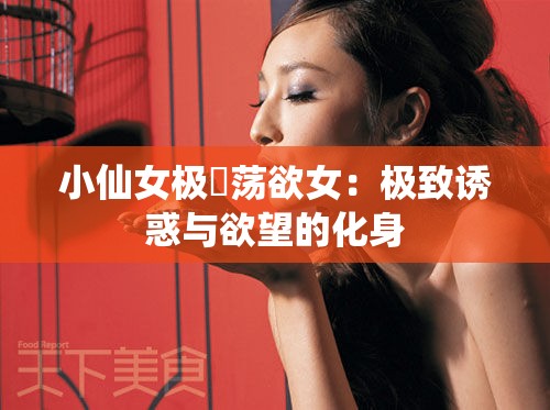 小仙女极婬荡欲女：极致诱惑与欲望的化身
