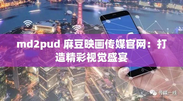 md2pud 麻豆映画传媒官网：打造精彩视觉盛宴