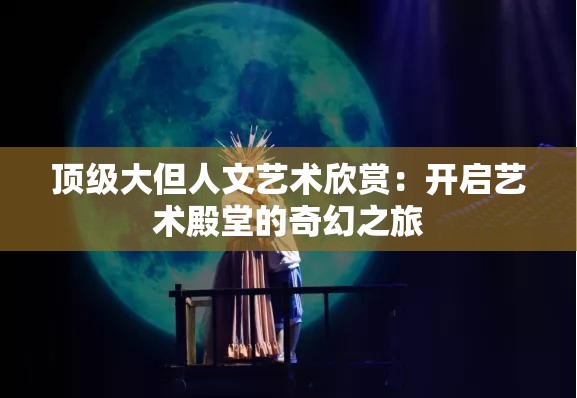 顶级大但人文艺术欣赏：开启艺术殿堂的奇幻之旅