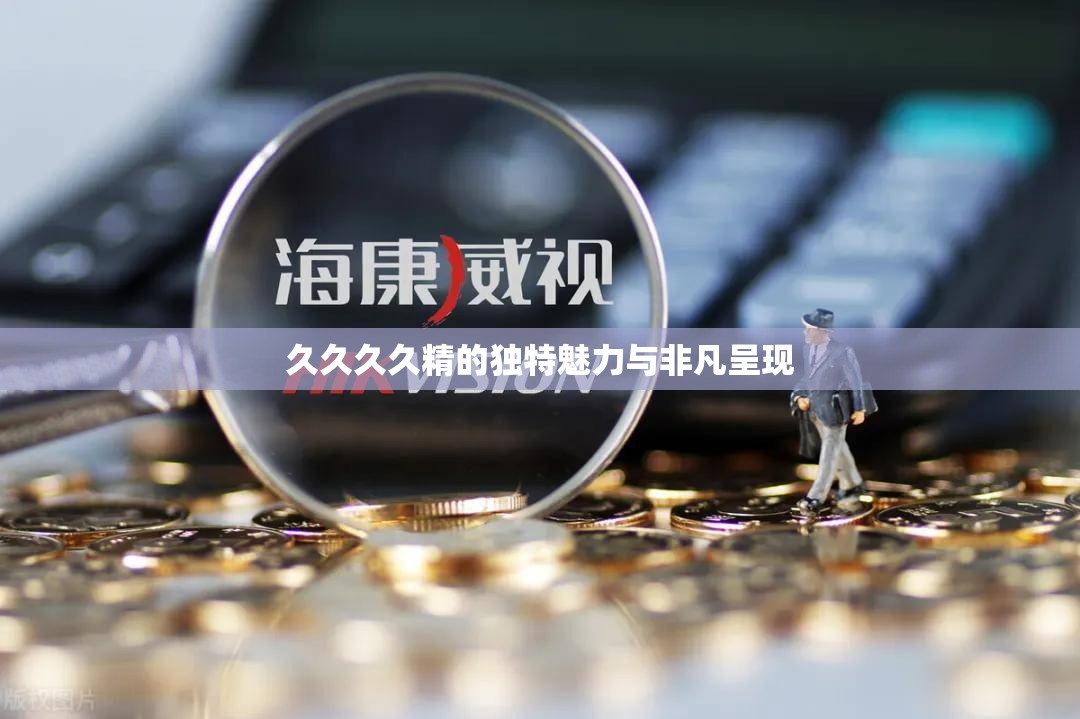 久久久久精的独特魅力与非凡呈现