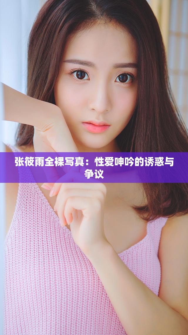 张筱雨全裸写真：性爱呻吟的诱惑与争议