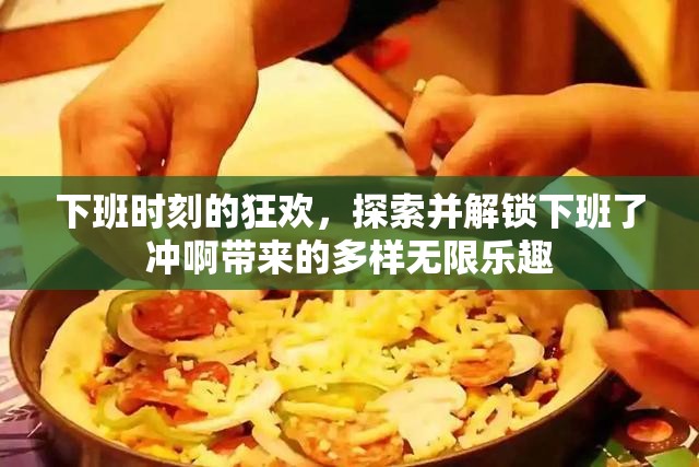 下班时刻的狂欢，探索并解锁下班了冲啊带来的多样无限乐趣