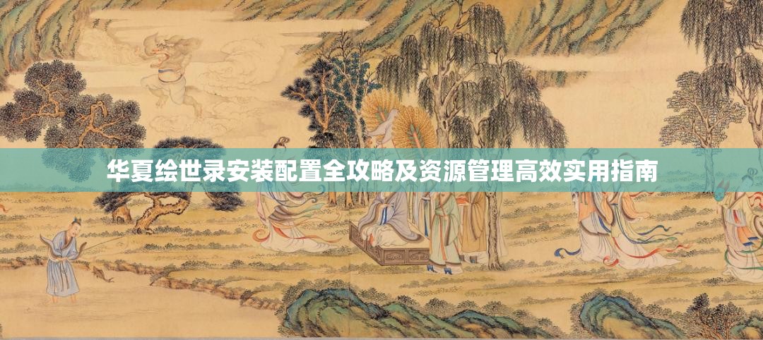 华夏绘世录安装配置全攻略及资源管理高效实用指南
