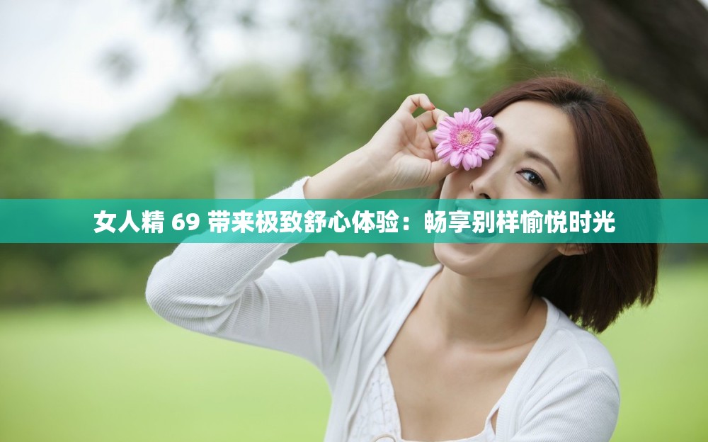 女人精 69 带来极致舒心体验：畅享别样愉悦时光