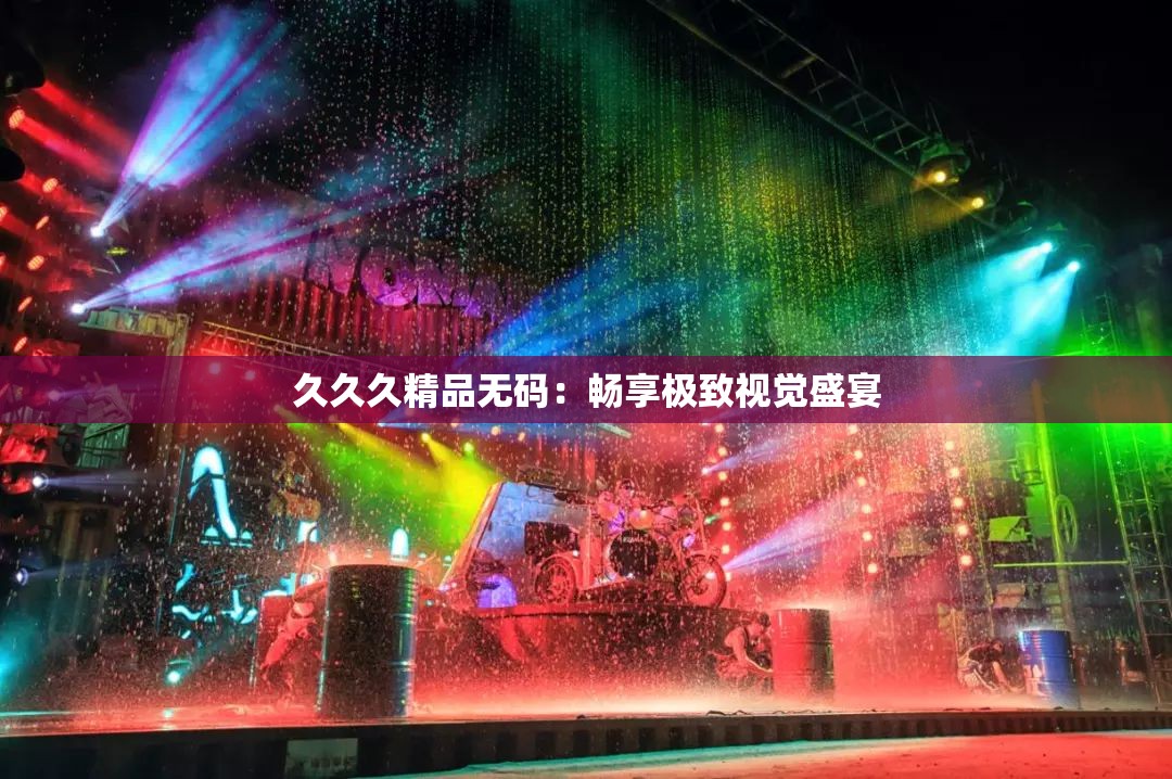 久久久精品无码：畅享极致视觉盛宴