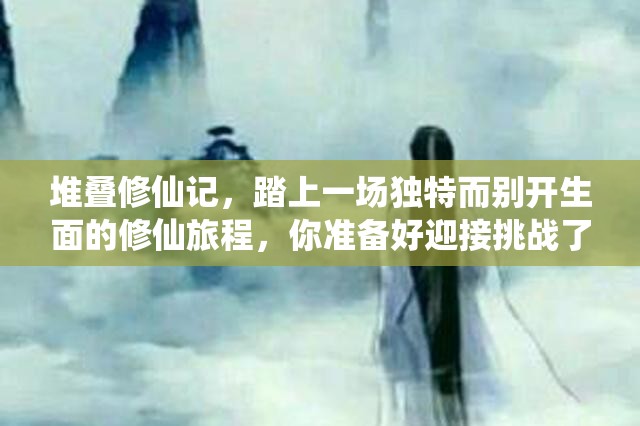 堆叠修仙记，踏上一场独特而别开生面的修仙旅程，你准备好迎接挑战了吗？